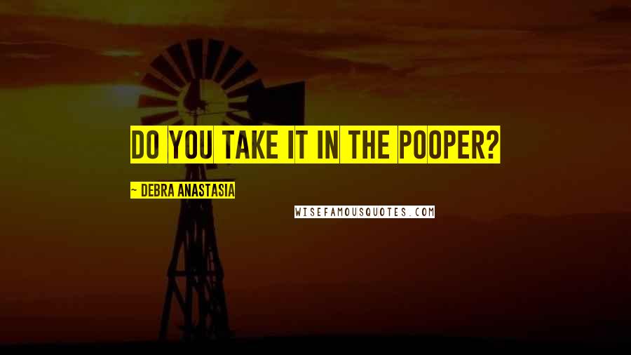 Debra Anastasia Quotes: Do you take it in the pooper?