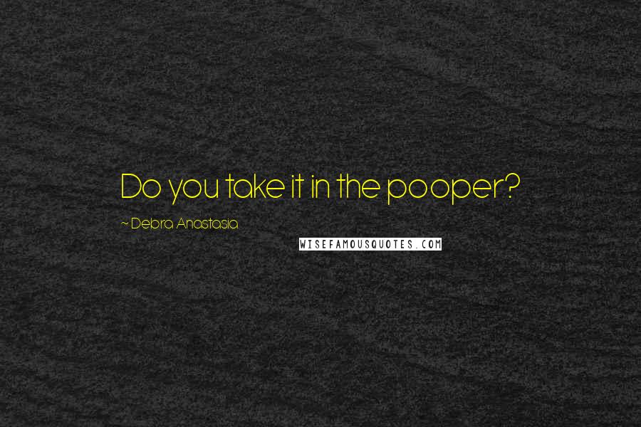 Debra Anastasia Quotes: Do you take it in the pooper?