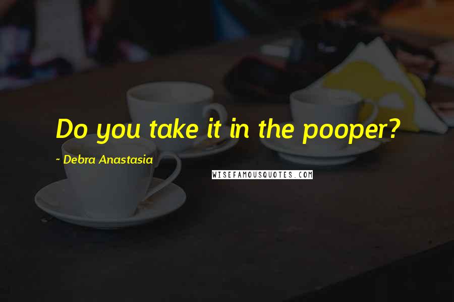 Debra Anastasia Quotes: Do you take it in the pooper?