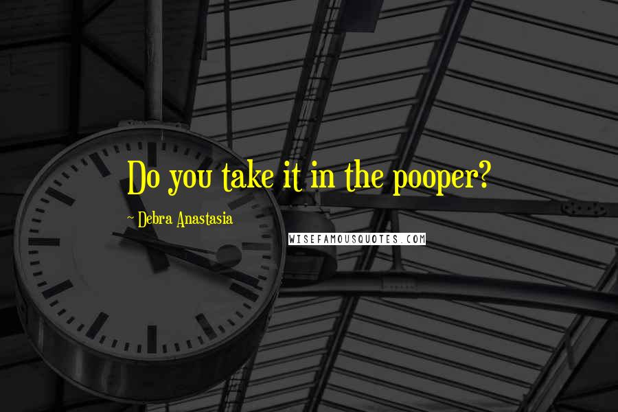 Debra Anastasia Quotes: Do you take it in the pooper?