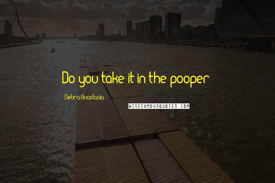 Debra Anastasia Quotes: Do you take it in the pooper?