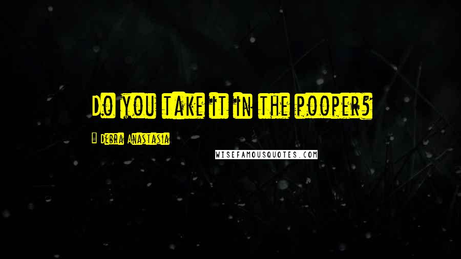 Debra Anastasia Quotes: Do you take it in the pooper?