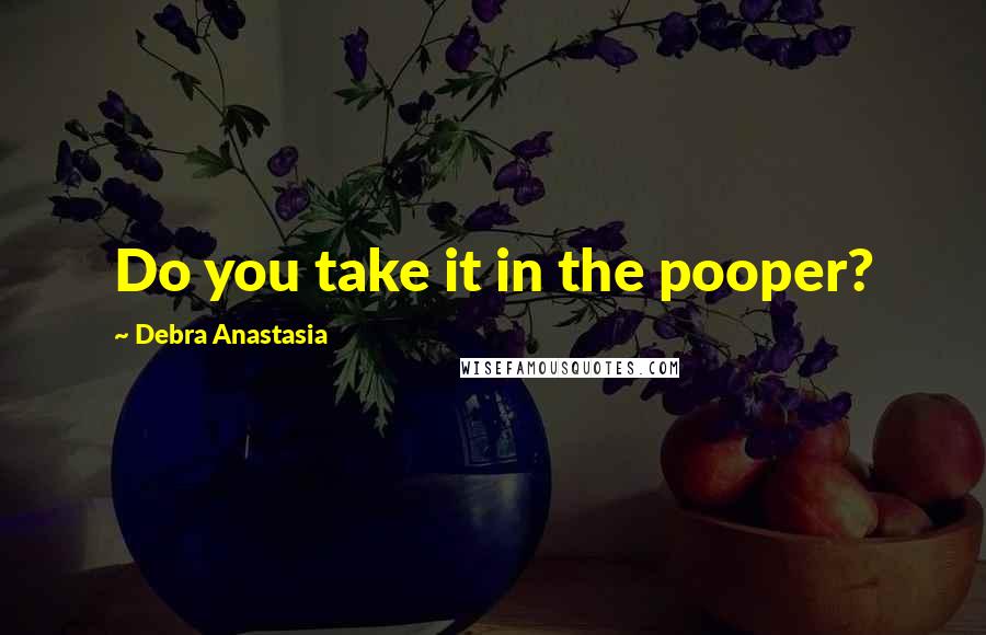 Debra Anastasia Quotes: Do you take it in the pooper?