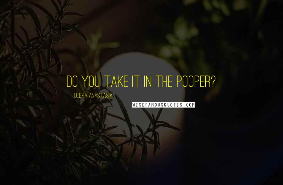 Debra Anastasia Quotes: Do you take it in the pooper?