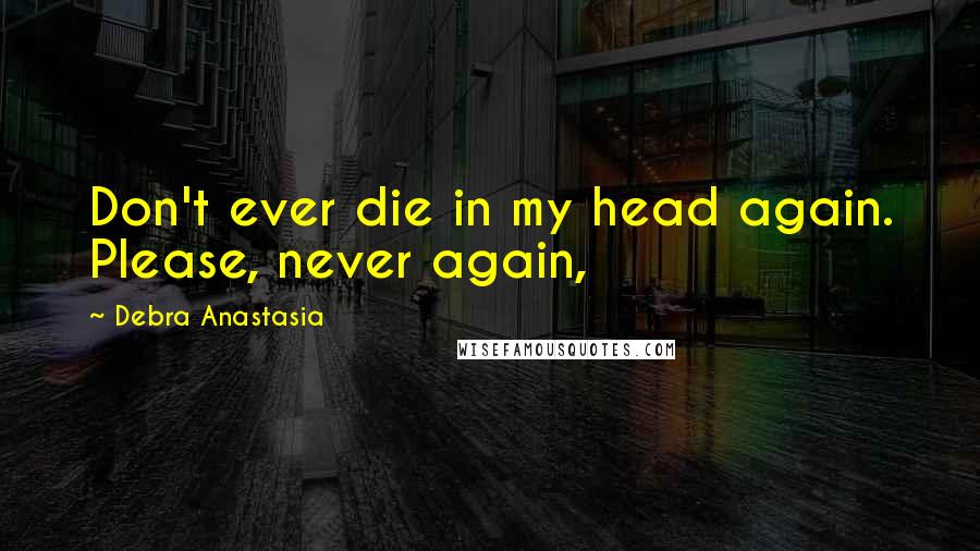 Debra Anastasia Quotes: Don't ever die in my head again. Please, never again,