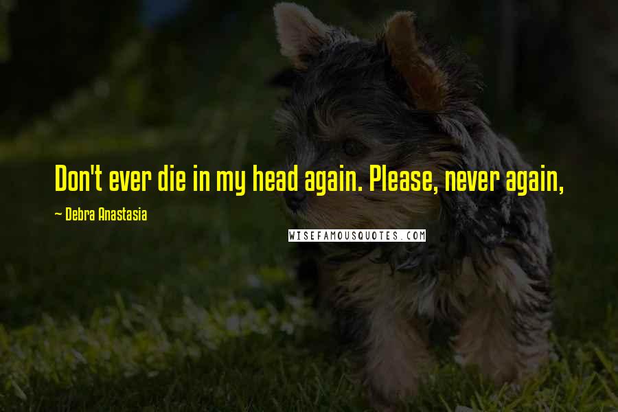 Debra Anastasia Quotes: Don't ever die in my head again. Please, never again,