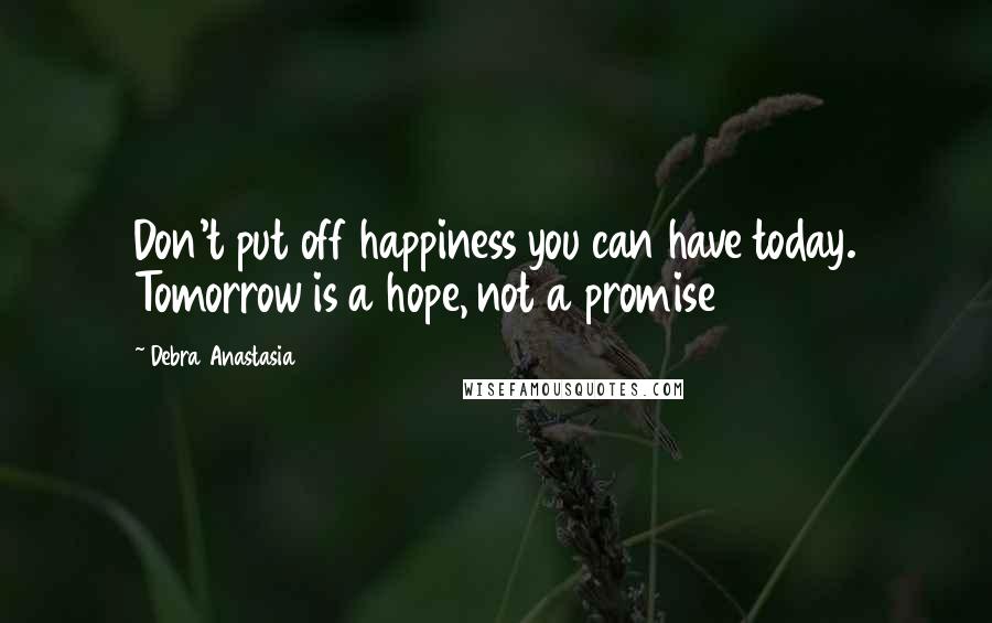 Debra Anastasia Quotes: Don't put off happiness you can have today. Tomorrow is a hope, not a promise
