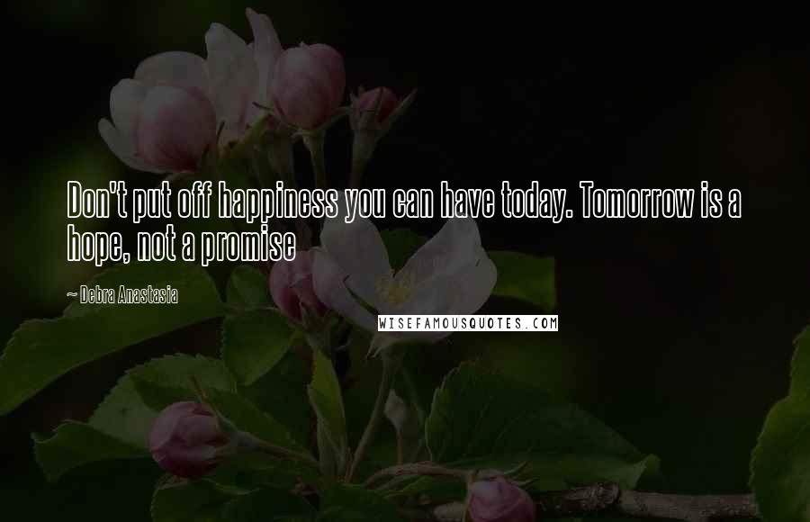 Debra Anastasia Quotes: Don't put off happiness you can have today. Tomorrow is a hope, not a promise