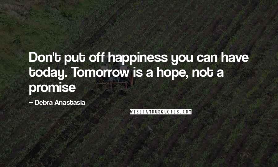 Debra Anastasia Quotes: Don't put off happiness you can have today. Tomorrow is a hope, not a promise