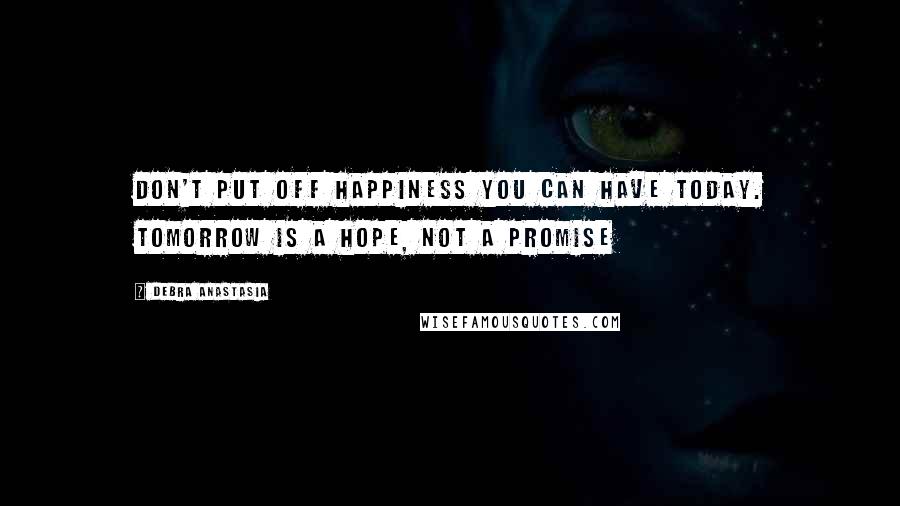 Debra Anastasia Quotes: Don't put off happiness you can have today. Tomorrow is a hope, not a promise