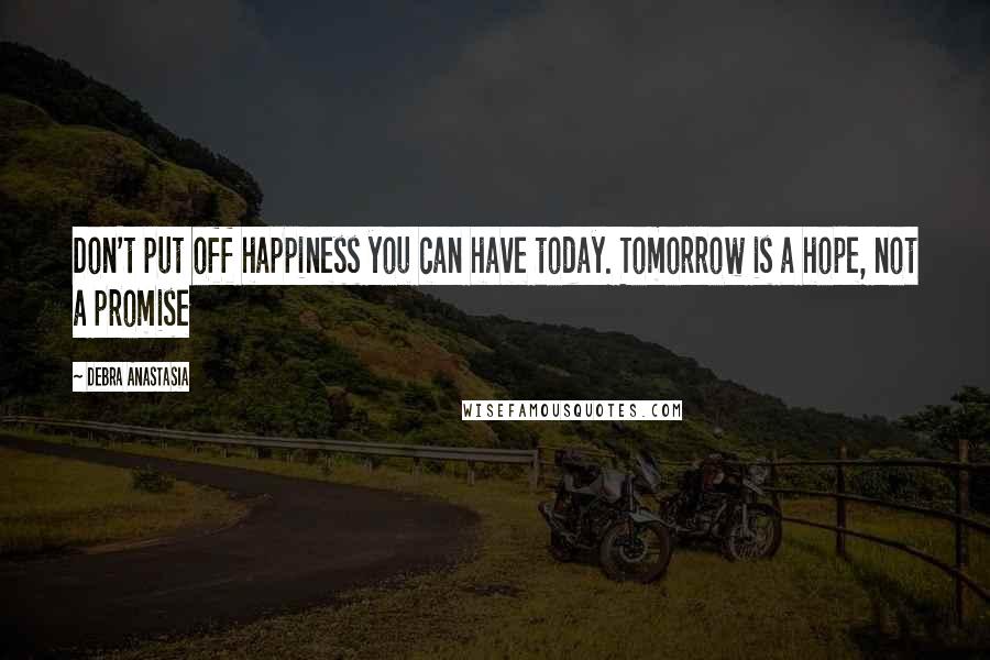 Debra Anastasia Quotes: Don't put off happiness you can have today. Tomorrow is a hope, not a promise