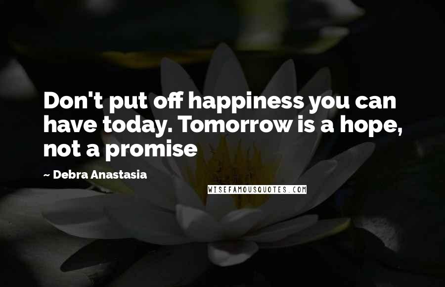 Debra Anastasia Quotes: Don't put off happiness you can have today. Tomorrow is a hope, not a promise