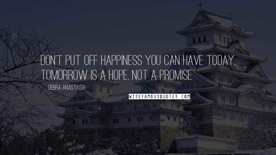 Debra Anastasia Quotes: Don't put off happiness you can have today. Tomorrow is a hope, not a promise