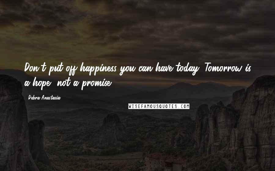 Debra Anastasia Quotes: Don't put off happiness you can have today. Tomorrow is a hope, not a promise