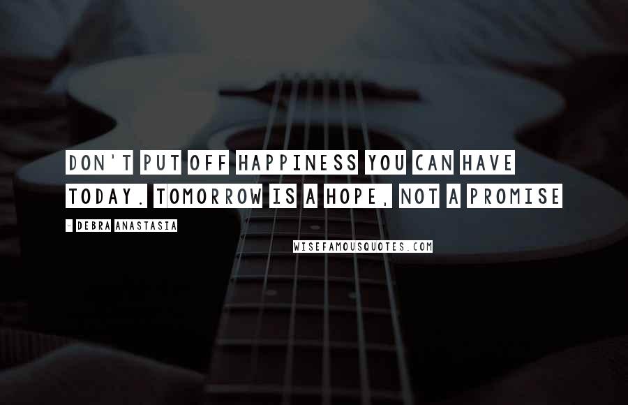 Debra Anastasia Quotes: Don't put off happiness you can have today. Tomorrow is a hope, not a promise