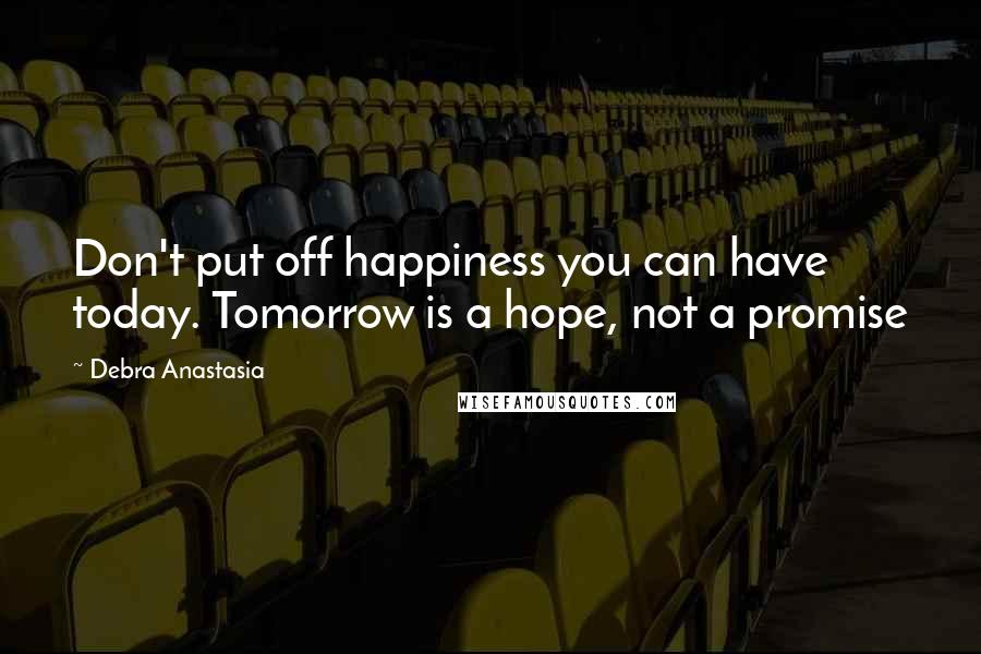 Debra Anastasia Quotes: Don't put off happiness you can have today. Tomorrow is a hope, not a promise