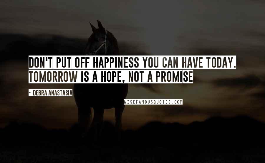 Debra Anastasia Quotes: Don't put off happiness you can have today. Tomorrow is a hope, not a promise