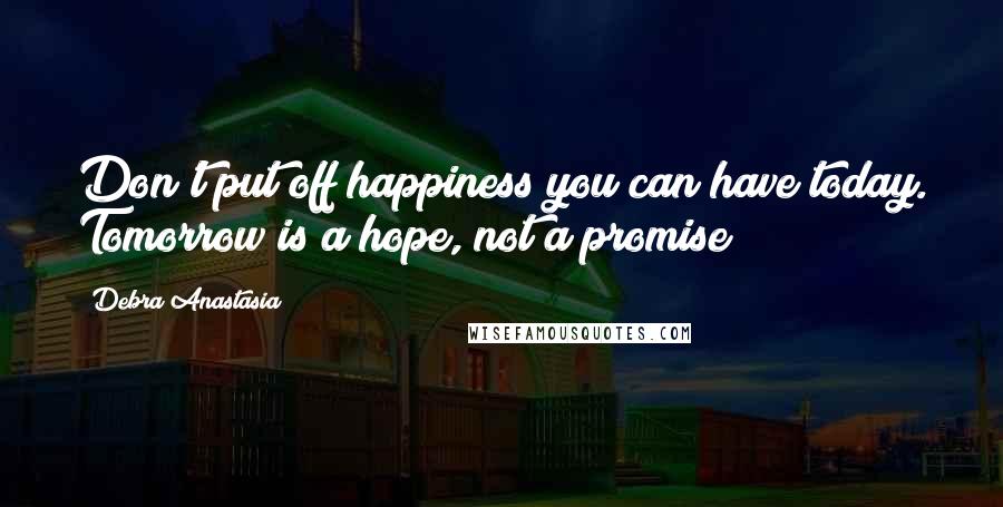 Debra Anastasia Quotes: Don't put off happiness you can have today. Tomorrow is a hope, not a promise