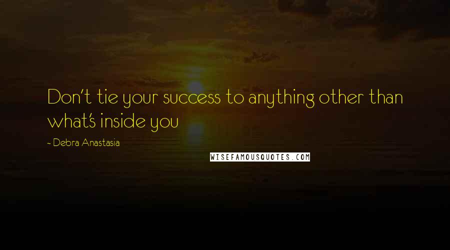 Debra Anastasia Quotes: Don't tie your success to anything other than what's inside you