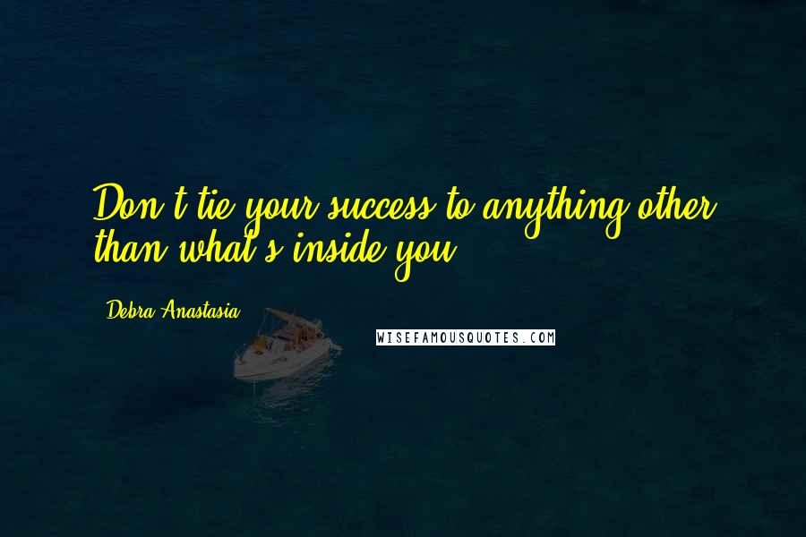 Debra Anastasia Quotes: Don't tie your success to anything other than what's inside you