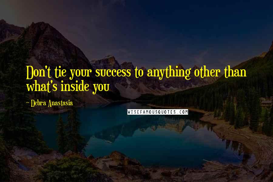 Debra Anastasia Quotes: Don't tie your success to anything other than what's inside you