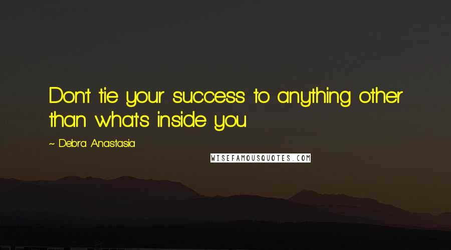 Debra Anastasia Quotes: Don't tie your success to anything other than what's inside you