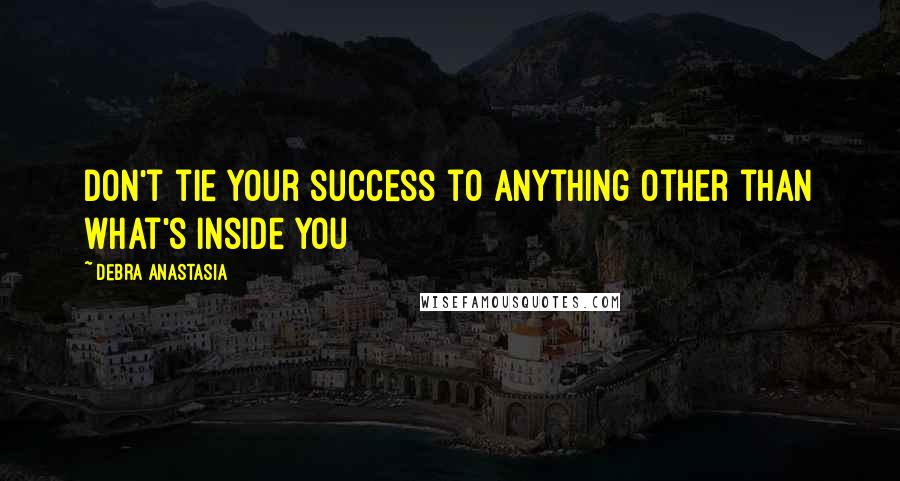 Debra Anastasia Quotes: Don't tie your success to anything other than what's inside you
