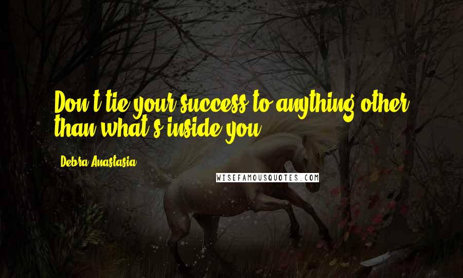 Debra Anastasia Quotes: Don't tie your success to anything other than what's inside you