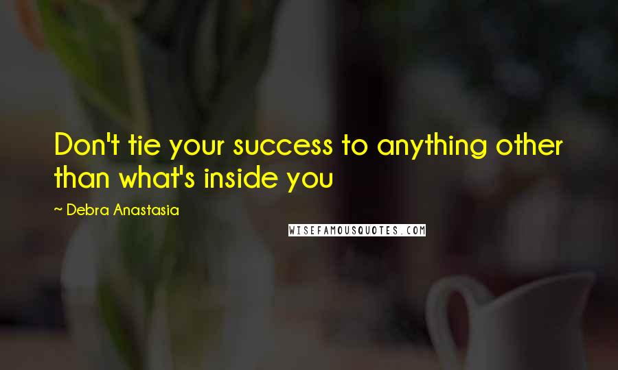 Debra Anastasia Quotes: Don't tie your success to anything other than what's inside you