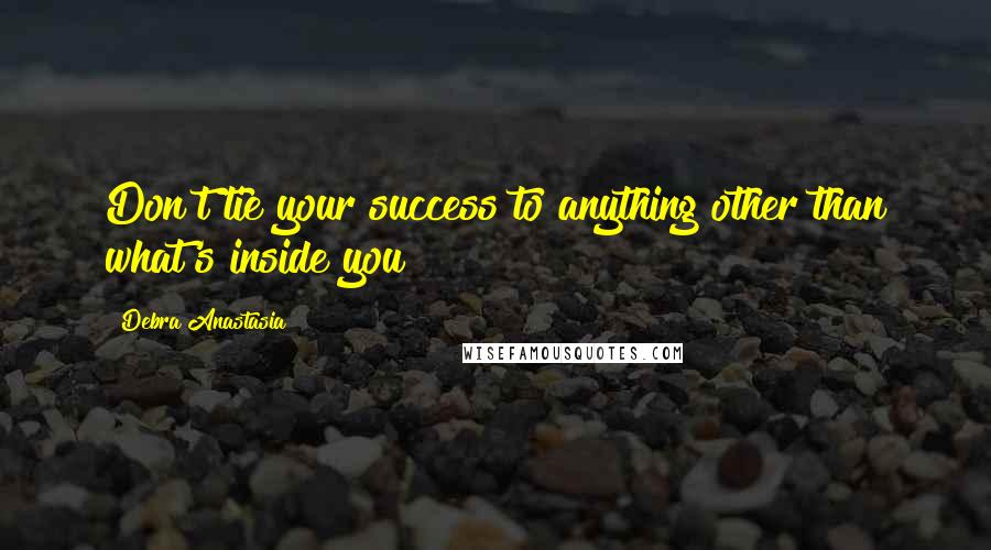 Debra Anastasia Quotes: Don't tie your success to anything other than what's inside you