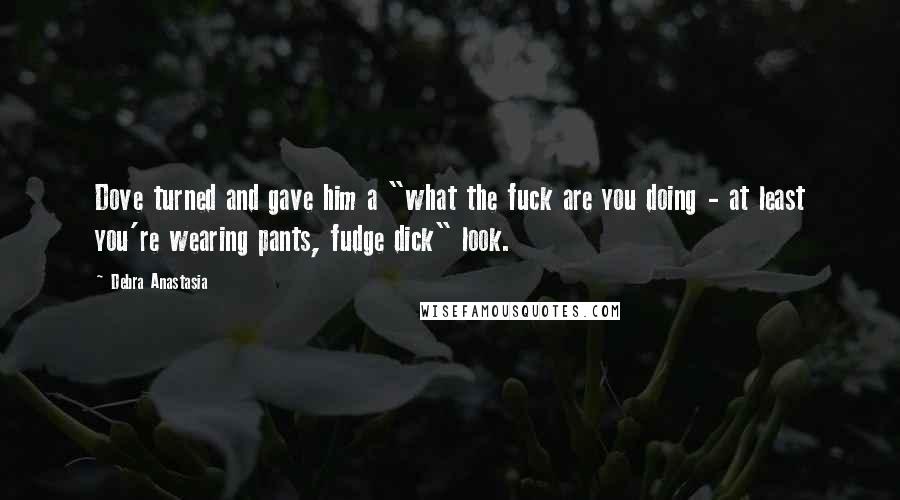 Debra Anastasia Quotes: Dove turned and gave him a "what the fuck are you doing - at least you're wearing pants, fudge dick" look.