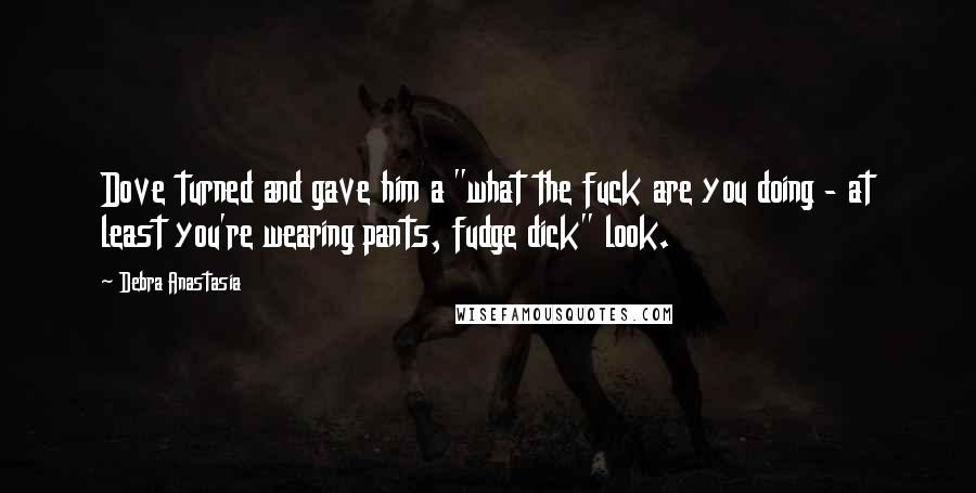 Debra Anastasia Quotes: Dove turned and gave him a "what the fuck are you doing - at least you're wearing pants, fudge dick" look.