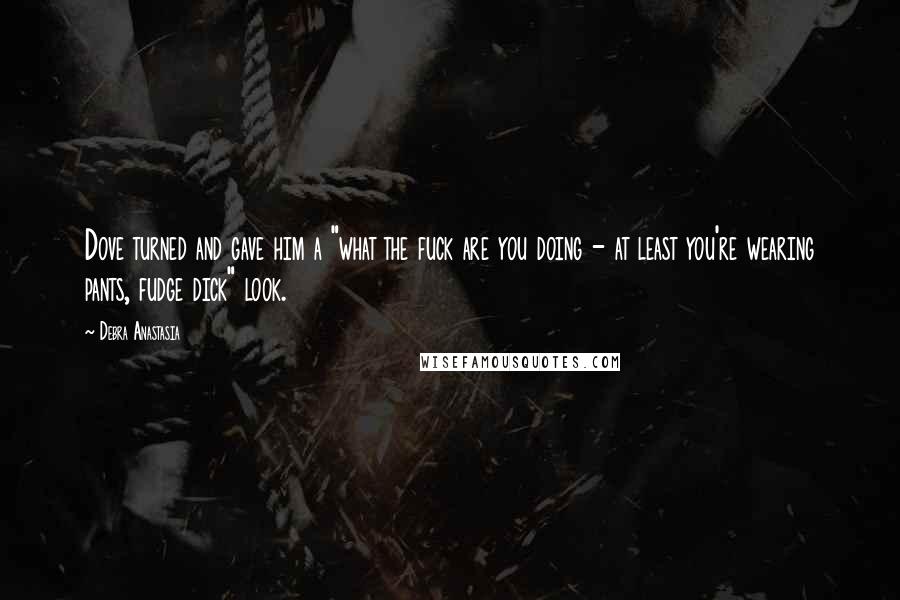 Debra Anastasia Quotes: Dove turned and gave him a "what the fuck are you doing - at least you're wearing pants, fudge dick" look.