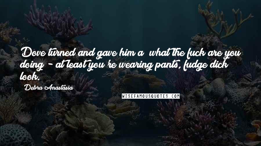 Debra Anastasia Quotes: Dove turned and gave him a "what the fuck are you doing - at least you're wearing pants, fudge dick" look.