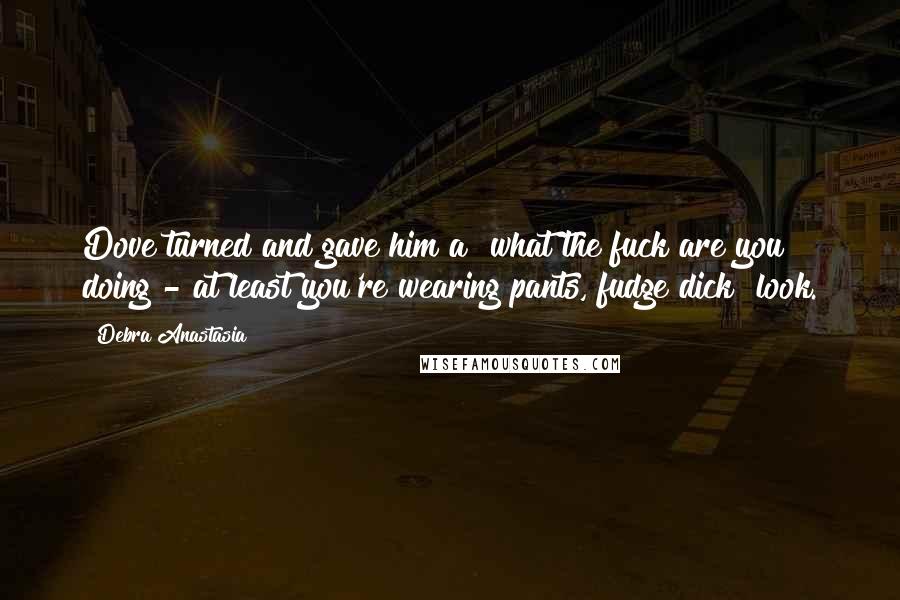 Debra Anastasia Quotes: Dove turned and gave him a "what the fuck are you doing - at least you're wearing pants, fudge dick" look.