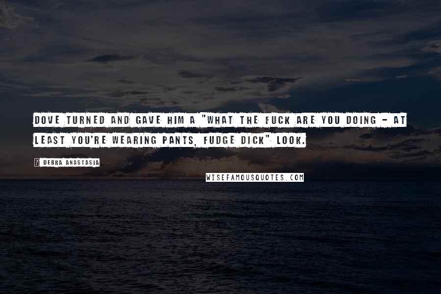 Debra Anastasia Quotes: Dove turned and gave him a "what the fuck are you doing - at least you're wearing pants, fudge dick" look.