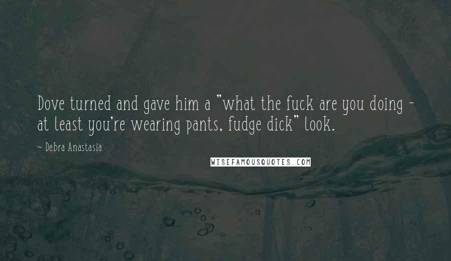 Debra Anastasia Quotes: Dove turned and gave him a "what the fuck are you doing - at least you're wearing pants, fudge dick" look.
