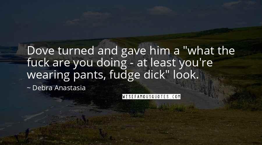 Debra Anastasia Quotes: Dove turned and gave him a "what the fuck are you doing - at least you're wearing pants, fudge dick" look.