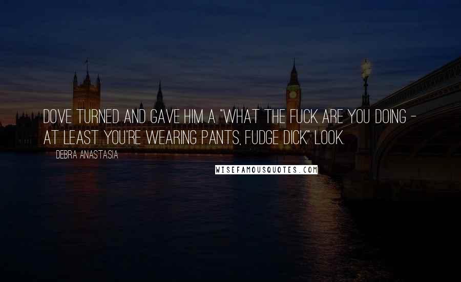 Debra Anastasia Quotes: Dove turned and gave him a "what the fuck are you doing - at least you're wearing pants, fudge dick" look.