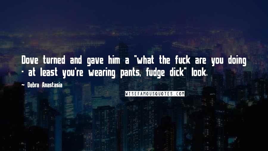 Debra Anastasia Quotes: Dove turned and gave him a "what the fuck are you doing - at least you're wearing pants, fudge dick" look.