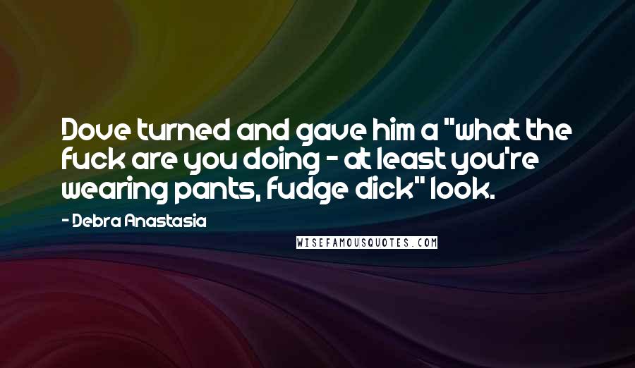 Debra Anastasia Quotes: Dove turned and gave him a "what the fuck are you doing - at least you're wearing pants, fudge dick" look.