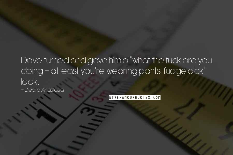 Debra Anastasia Quotes: Dove turned and gave him a "what the fuck are you doing - at least you're wearing pants, fudge dick" look.