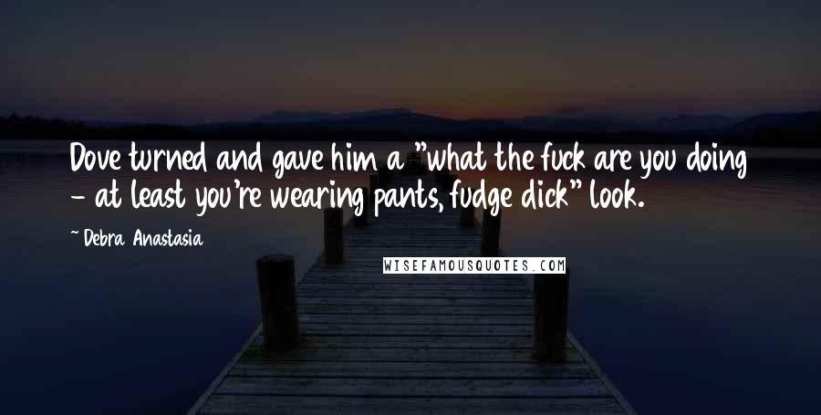 Debra Anastasia Quotes: Dove turned and gave him a "what the fuck are you doing - at least you're wearing pants, fudge dick" look.