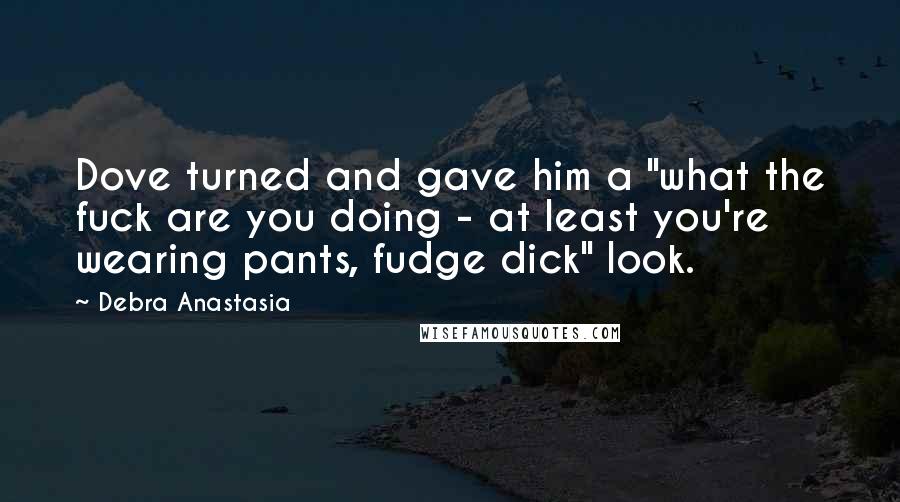 Debra Anastasia Quotes: Dove turned and gave him a "what the fuck are you doing - at least you're wearing pants, fudge dick" look.