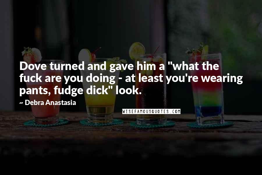 Debra Anastasia Quotes: Dove turned and gave him a "what the fuck are you doing - at least you're wearing pants, fudge dick" look.