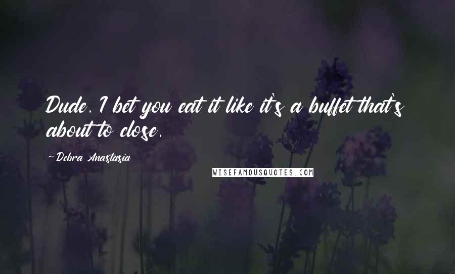 Debra Anastasia Quotes: Dude. I bet you eat it like it's a buffet that's about to close.