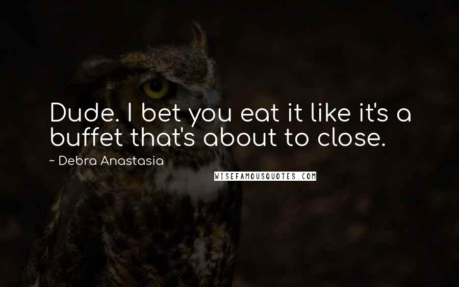 Debra Anastasia Quotes: Dude. I bet you eat it like it's a buffet that's about to close.