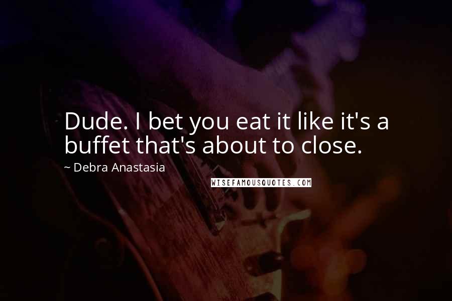 Debra Anastasia Quotes: Dude. I bet you eat it like it's a buffet that's about to close.