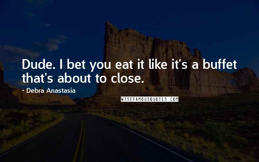 Debra Anastasia Quotes: Dude. I bet you eat it like it's a buffet that's about to close.