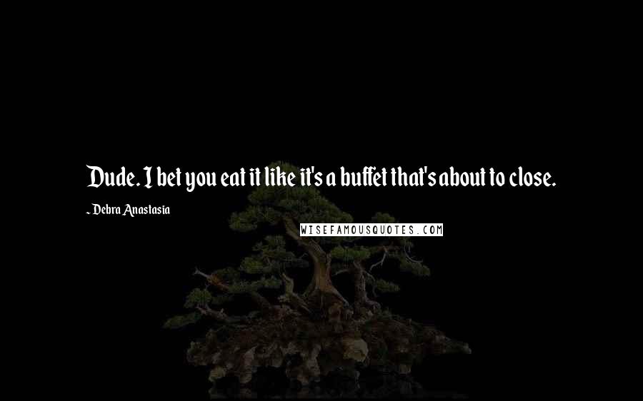 Debra Anastasia Quotes: Dude. I bet you eat it like it's a buffet that's about to close.